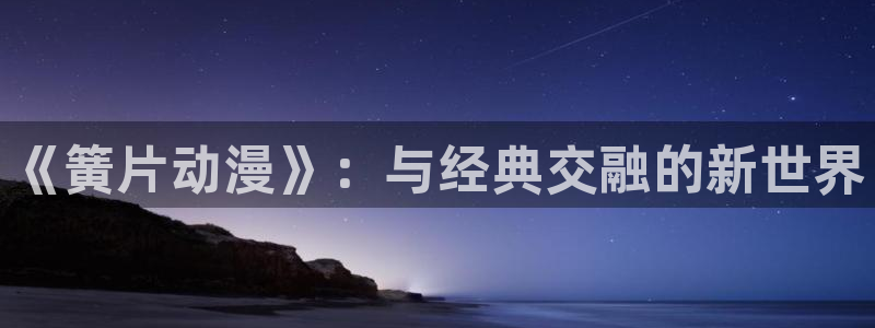 卡通动漫屋：《簧片动漫》：与经典交融的新世界